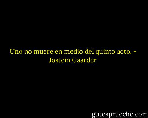 Uno no muere en medio del quinto acto. - Jostein Gaarder