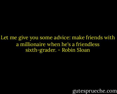 Let me give you some advice: make friends with a millionaire when he's a friendless sixth-grader. - Robin Sloan