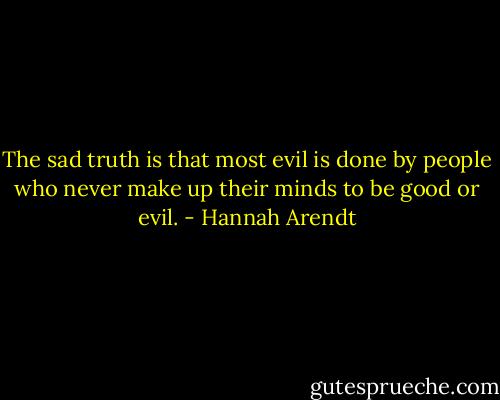 The sad truth is that most evil is done by people who never make up their minds to be good or evil. - Hannah Arendt