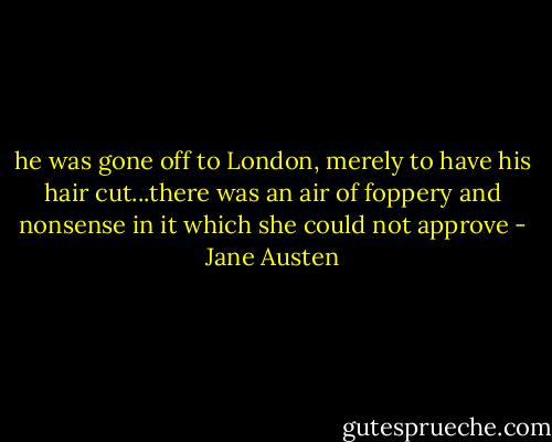he was gone off to London, merely to have his hair cut...there was an air of foppery and nonsense in it which she could not approve - Jane Austen