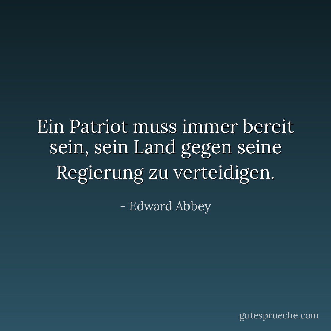 Ein Patriot muss immer bereit sein, sein Land gegen seine Regierung zu verteidigen. - Edward Abbey<