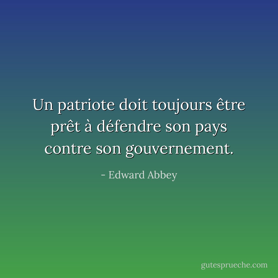Un patriote doit toujours être prêt à défendre son pays contre son gouvernement. - Edward Abbey