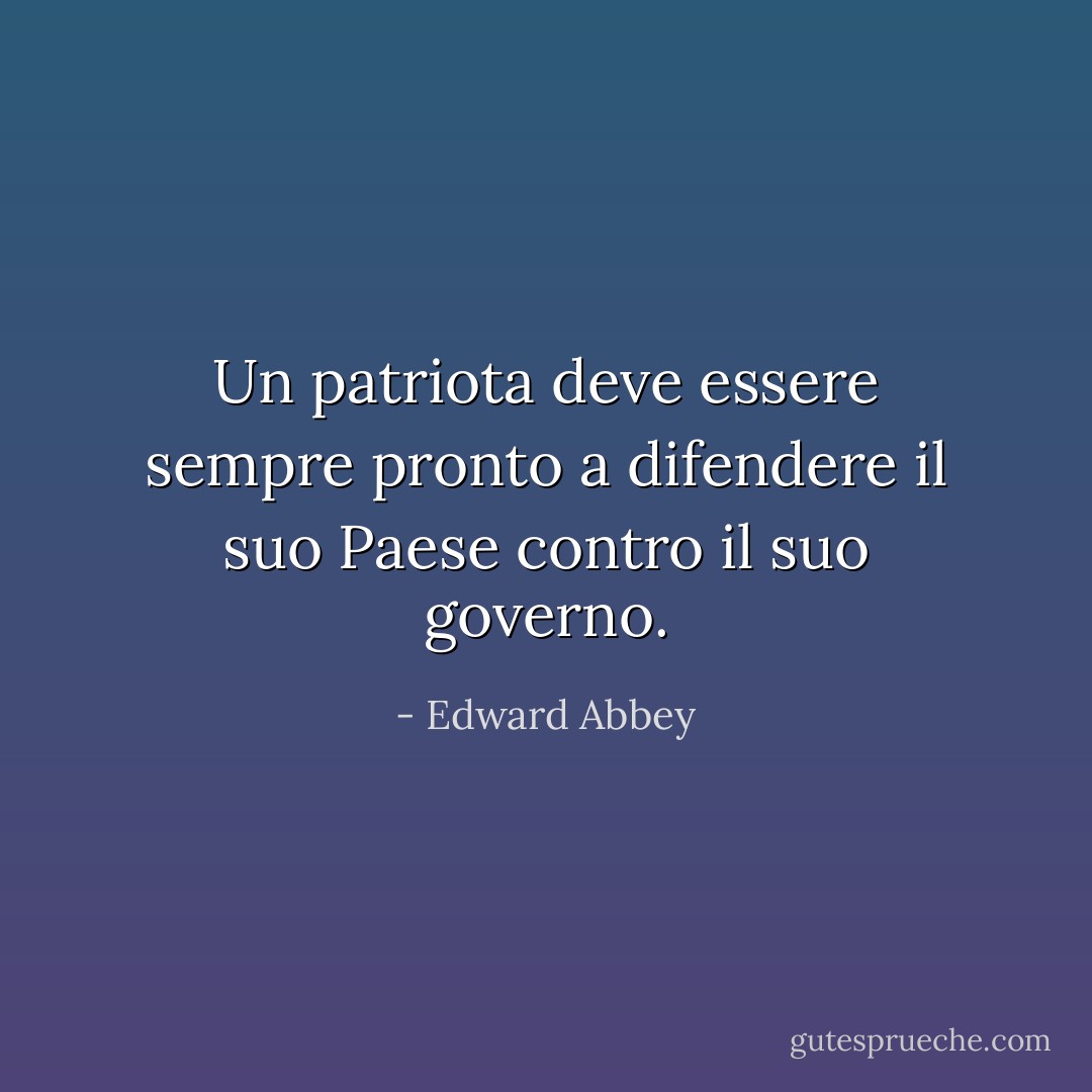 Un patriota deve essere sempre pronto a difendere il suo Paese contro il suo governo. - Edward Abbey