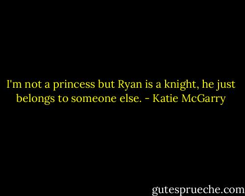 I'm not a princess but Ryan is a knight, he just belongs to someone else. - Katie McGarry