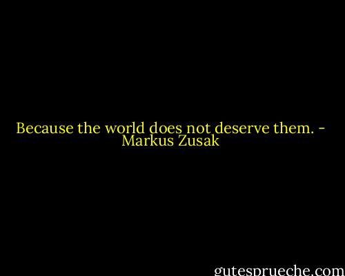 Because the world does not deserve them. - Markus Zusak