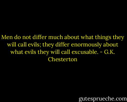 Men do not differ much about what things they will call evils; they differ enormously about what evils they will call excusable. - G.K. Chesterton