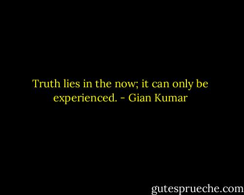 Truth lies in the now; it can only be experienced. - Gian Kumar