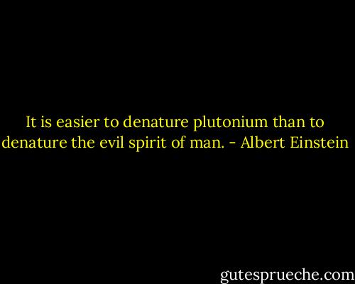 It is easier to denature plutonium than to denature the evil spirit of man. - Albert Einstein