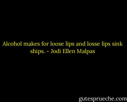 Alcohol makes for loose lips and losse lips sink ships. - Jodi Ellen Malpas