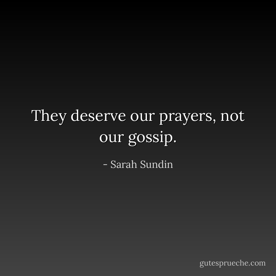 They deserve our prayers, not our gossip. - Sarah Sundin