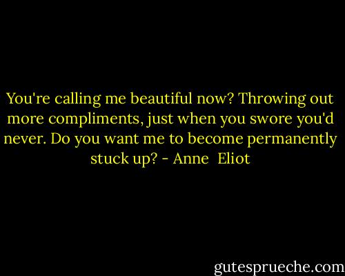 You're calling me beautiful now? Throwing out more compliments, just when you swore you'd never. Do you want me to become permanently stuck up? - Anne  Eliot
