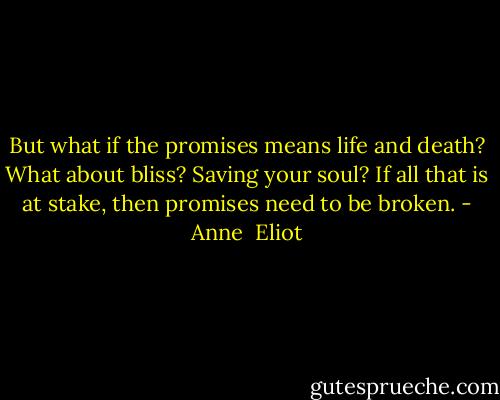 But what if the promises means life and death? What about bliss? Saving your soul? If all that is at stake, then promises need to be broken. - Anne  Eliot