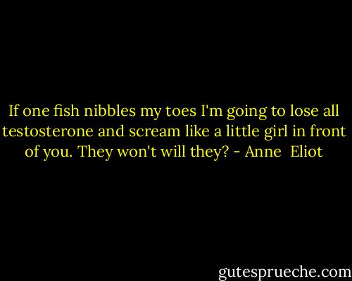 If one fish nibbles my toes I'm going to lose all testosterone and scream like a little girl in front of you. They won't will they? - Anne  Eliot