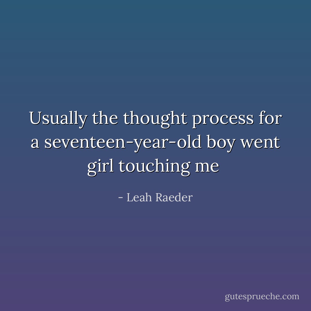 Usually the thought process for a seventeen-year-old boy went girl touching me  - Leah Raeder