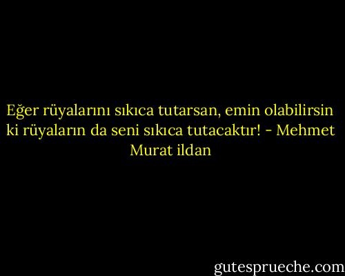 Eğer rüyalarını sıkıca tutarsan, emin olabilirsin ki rüyaların da seni sıkıca tutacaktır! - Mehmet Murat ildan