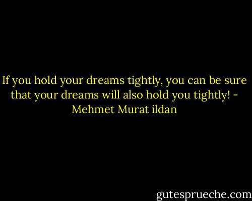 If you hold your dreams tightly, you can be sure that your dreams will also hold you tightly! - Mehmet Murat ildan