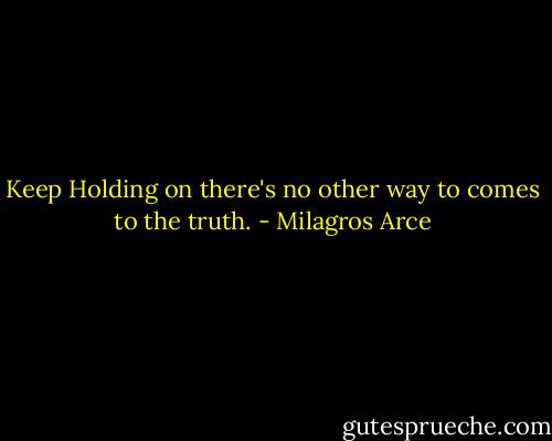 Keep Holding on there's no other way to comes to the truth. - Milagros Arce