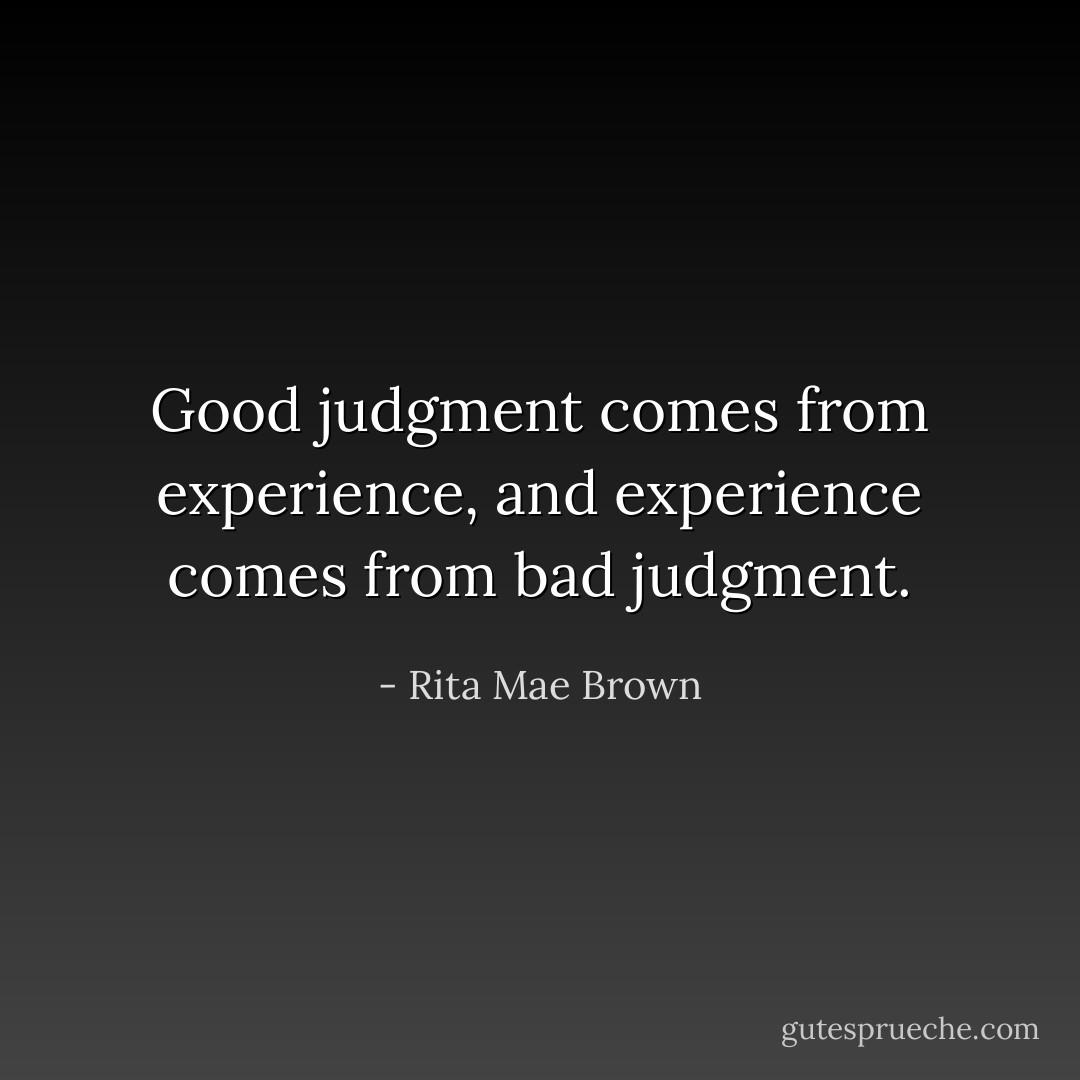 Good judgment comes from experience, and experience comes from bad judgment. - Rita Mae Brown