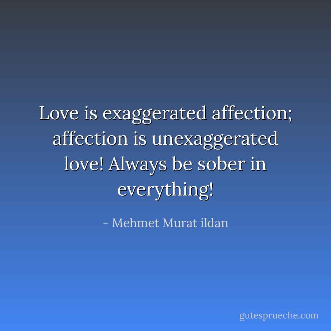 Love is exaggerated affection; affection is unexaggerated love! Always be sober in everything! - Mehmet Murat ildan