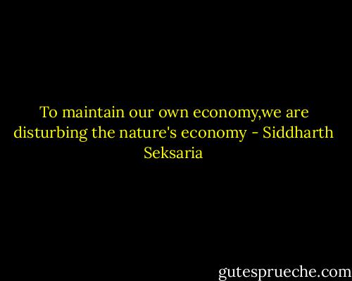 To maintain our own economy,we are disturbing the nature's economy - Siddharth Seksaria