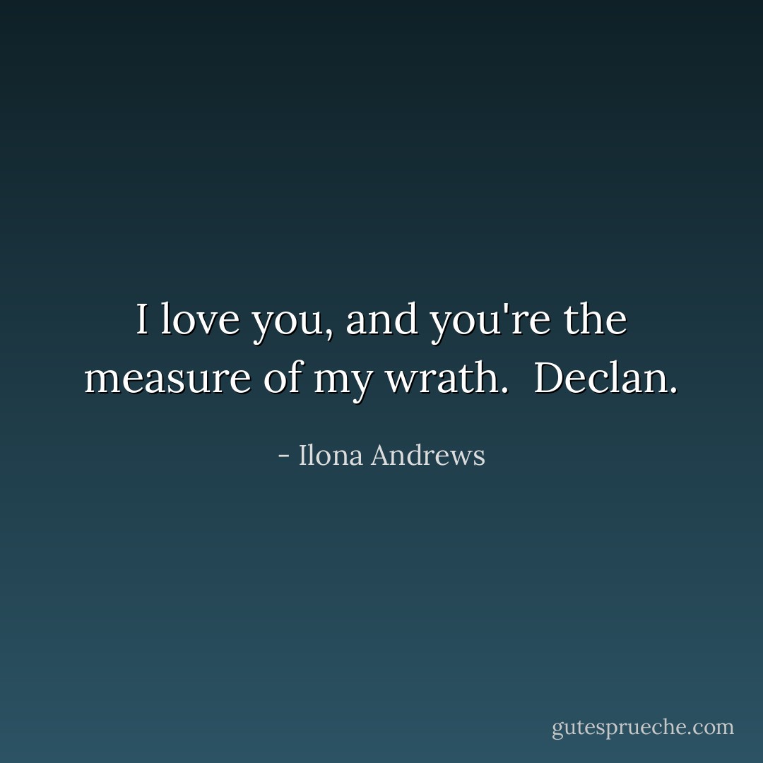 I love you, and you're the measure of my wrath.<br /><br />Declan. - Ilona Andrews
