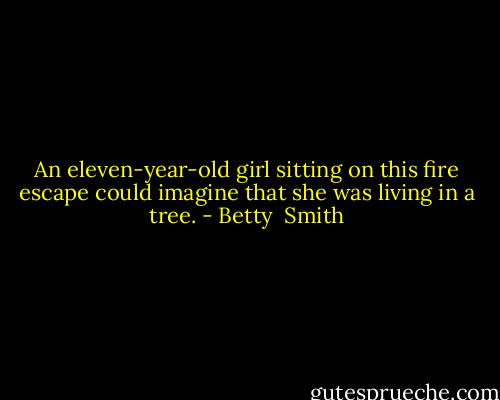 An eleven-year-old girl sitting on this fire escape could imagine that she was living in a tree. - Betty  Smith