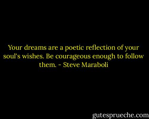 Your dreams are a poetic reflection of your soul's wishes. Be courageous enough to follow them. - Steve Maraboli