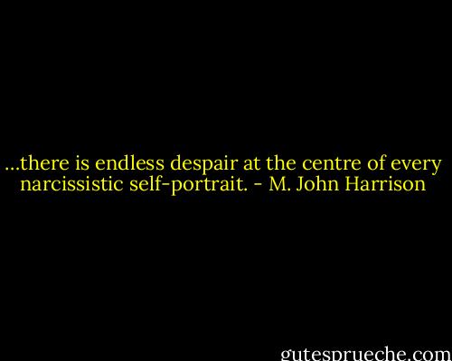 …there is endless despair at the centre of every narcissistic self-portrait. - M. John Harrison