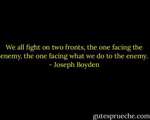 We all fight on two fronts, the one facing the enemy, the one facing what we do to the enemy. - Joseph Boyden