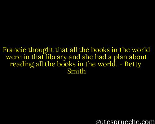 Francie thought that all the books in the world were in that library and she had a plan about reading all the books in the world. - Betty  Smith