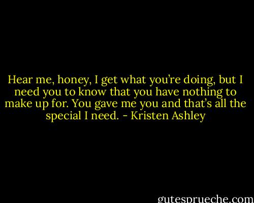 Hear me, honey, I get what you’re doing, but I need you to know that you have nothing to make up for. You gave me you and that’s all the special I need. - Kristen Ashley