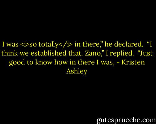I was <i>so totally</i> in there,” he declared. <br />“I think we established that, Zano,” I replied. <br />“Just good to know how in there I was, - Kristen Ashley