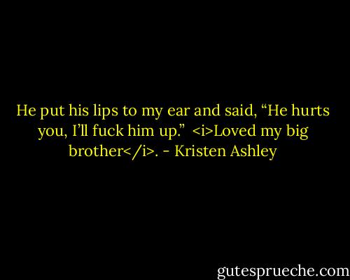He put his lips to my ear and said, “He hurts you, I’ll fuck him up.” <br /><i>Loved my big brother</i>. - Kristen Ashley