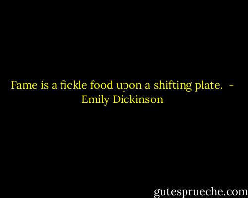 Fame is a fickle food upon a shifting plate.  - Emily Dickinson