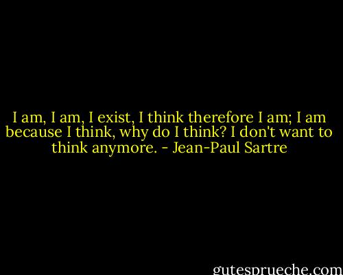 I am, I am, I exist, I think therefore I am; I am because I think, why do I think? I don't want to think anymore. - Jean-Paul Sartre