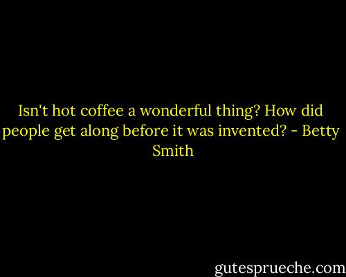 Isn't hot coffee a wonderful thing? How did people get along before it was invented? - Betty  Smith