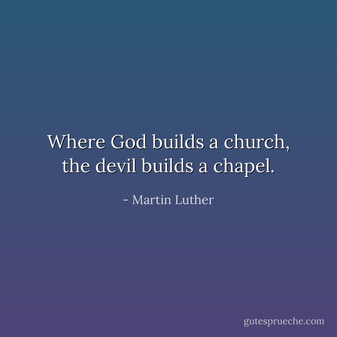 Where God builds a church, the devil builds a chapel. - Martin Luther