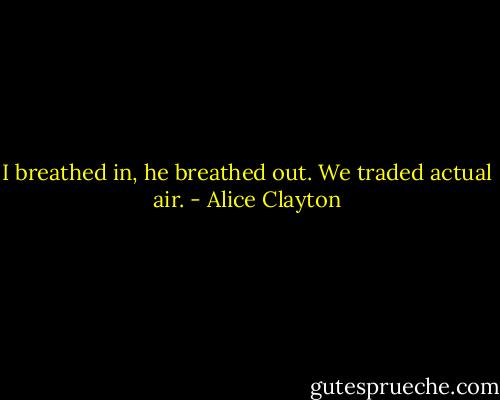 I breathed in, he breathed out. We traded actual air. - Alice Clayton