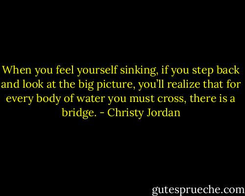 When you feel yourself sinking, if you step back and look at the big picture, you’ll realize that for every body of water you must cross, there is a bridge. - Christy Jordan