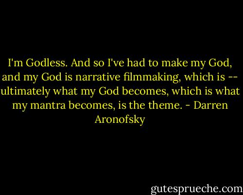 I'm Godless. And so I've had to make my God, and my God is narrative filmmaking, which is -- ultimately what my God becomes, which is what my mantra becomes, is the theme. - Darren Aronofsky