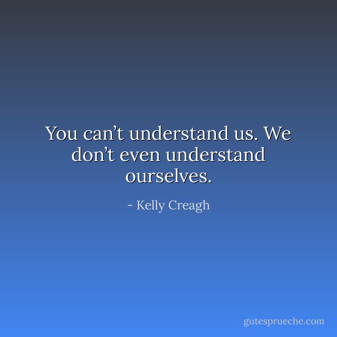 You can’t understand us. We don’t even understand ourselves. - Kelly Creagh