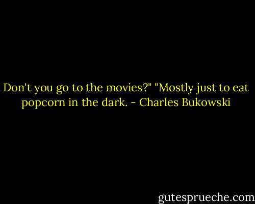 Don't you go to the movies?"<br />"Mostly just to eat popcorn in the dark. - Charles Bukowski