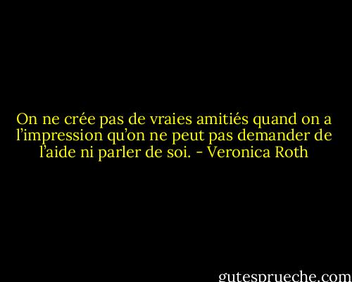 On ne crée pas de vraies amitiés quand on a l’impression qu’on ne peut pas demander de l’aide ni parler de soi. - Veronica Roth
