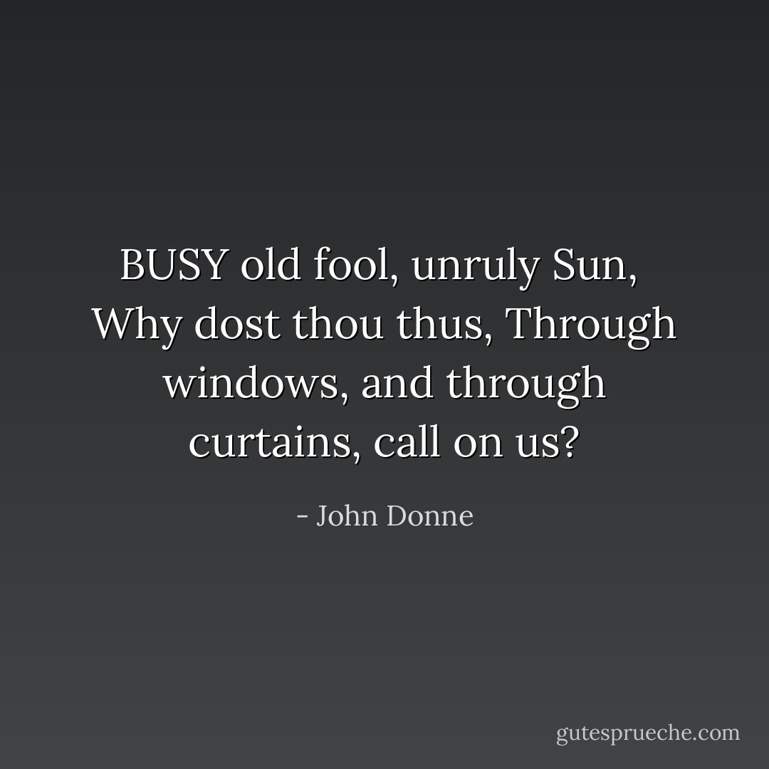 BUSY old fool, unruly Sun, <br />Why dost thou thus,<br />Through windows, and through curtains, call on us? - John Donne