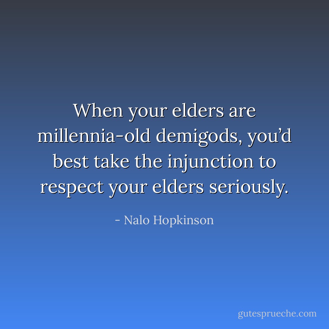 When your elders are millennia-old demigods, you’d best take the injunction to respect your elders seriously. - Nalo Hopkinson