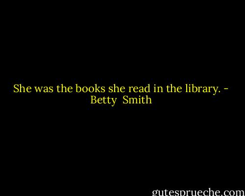 She was the books she read in the library. - Betty  Smith