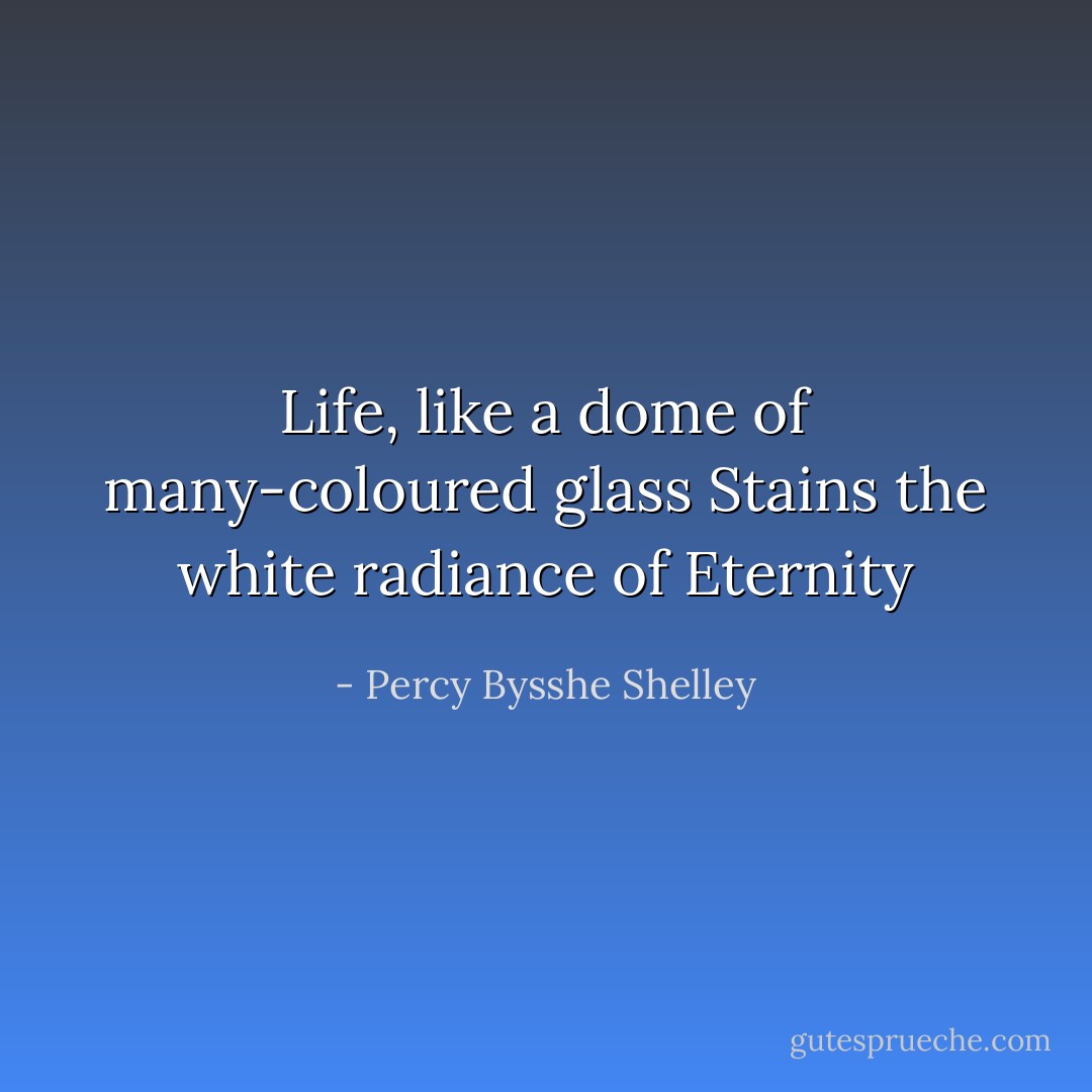 Life, like a dome of many-coloured glass<br />Stains the white radiance of Eternity - Percy Bysshe Shelley