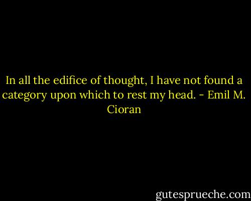 In all the edifice of thought, I have not found a category upon which to rest my head. - Emil M. Cioran