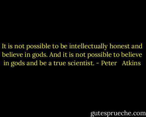 It is not possible to be intellectually honest and believe in gods. And it is not possible to believe in gods and be a true scientist. - Peter   Atkins
