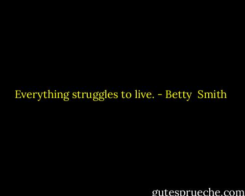 Everything struggles to live. - Betty  Smith